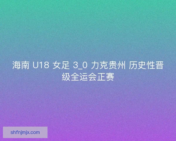 海南 U18 女足 3_0 力克贵州 历史性晋级全运会正赛