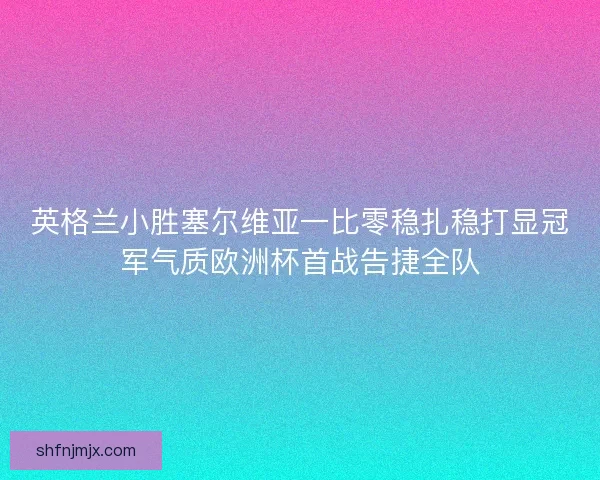 英格兰小胜塞尔维亚一比零稳扎稳打显冠军气质欧洲杯首战告捷全队