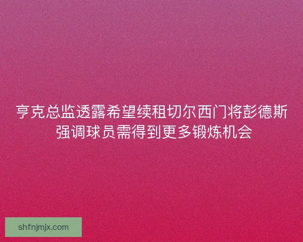 亨克总监透露希望续租切尔西门将彭德斯 强调球员需得到更多锻炼机会