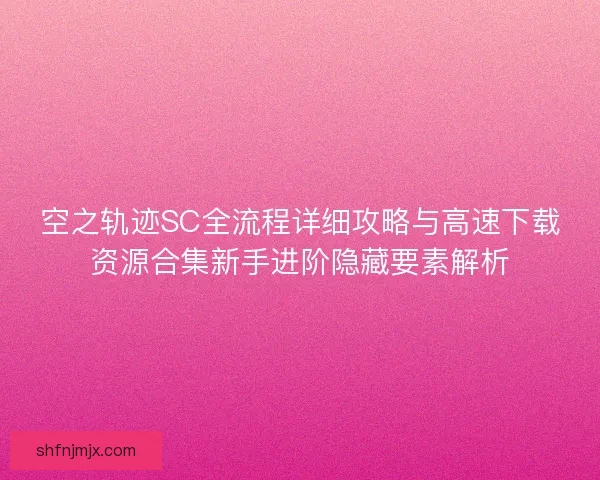 空之轨迹SC全流程详细攻略与高速下载资源合集新手进阶隐藏要素解析