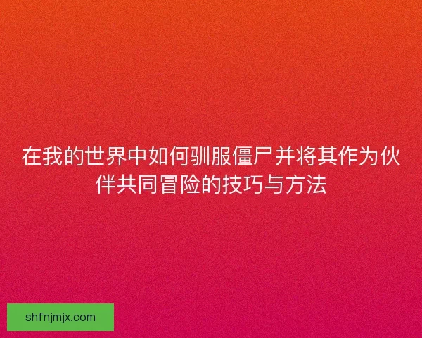 在我的世界中如何驯服僵尸并将其作为伙伴共同冒险的技巧与方法