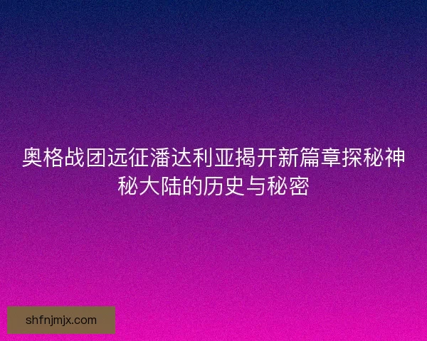 奥格战团远征潘达利亚揭开新篇章探秘神秘大陆的历史与秘密