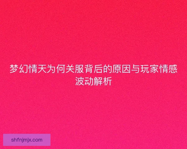 梦幻情天为何关服背后的原因与玩家情感波动解析