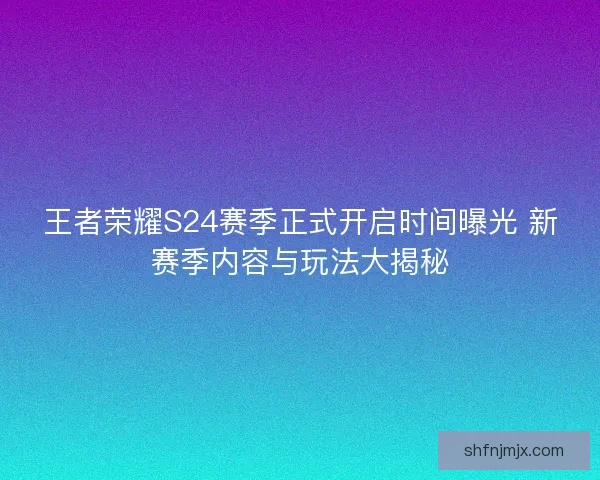 王者荣耀S24赛季正式开启时间曝光 新赛季内容与玩法大揭秘