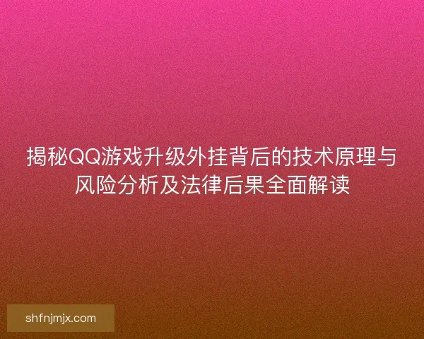 揭秘QQ游戏升级外挂背后的技术原理与风险分析及法律后果全面解读