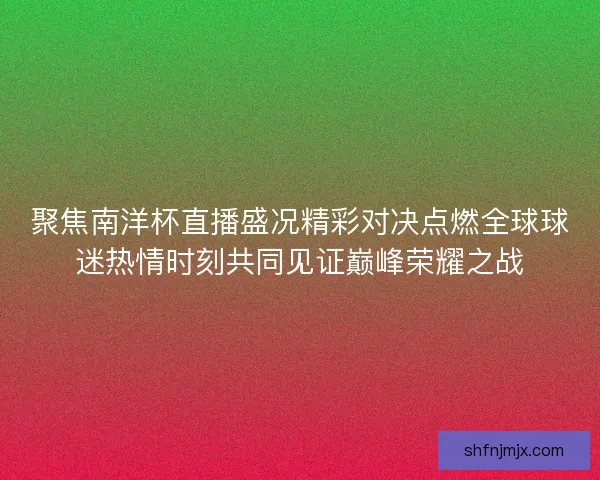 聚焦南洋杯直播盛况精彩对决点燃全球球迷热情时刻共同见证巅峰荣耀之战