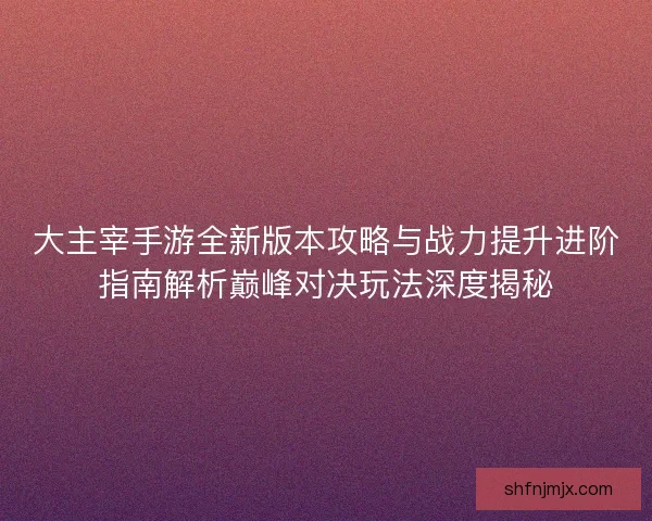 大主宰手游全新版本攻略与战力提升进阶指南解析巅峰对决玩法深度揭秘