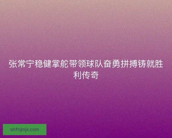 张常宁稳健掌舵带领球队奋勇拼搏铸就胜利传奇