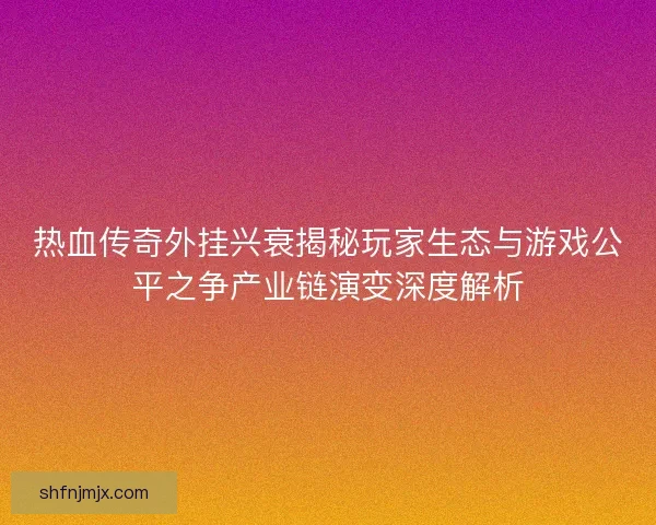 热血传奇外挂兴衰揭秘玩家生态与游戏公平之争产业链演变深度解析
