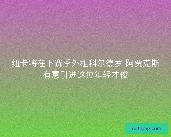 纽卡将在下赛季外租科尔德罗 阿贾克斯有意引进这位年轻才俊