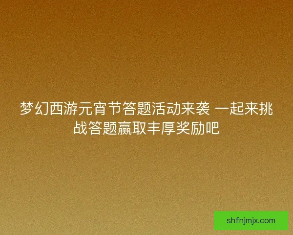 梦幻西游元宵节答题活动来袭 一起来挑战答题赢取丰厚奖励吧