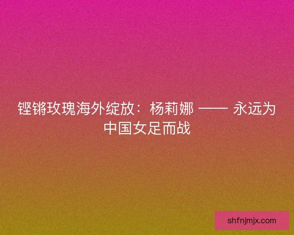 铿锵玫瑰海外绽放：杨莉娜 —— 永远为中国女足而战