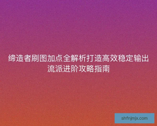 缔造者刷图加点全解析打造高效稳定输出流派进阶攻略指南