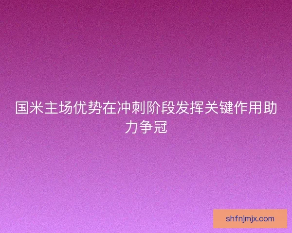 国米主场优势在冲刺阶段发挥关键作用助力争冠