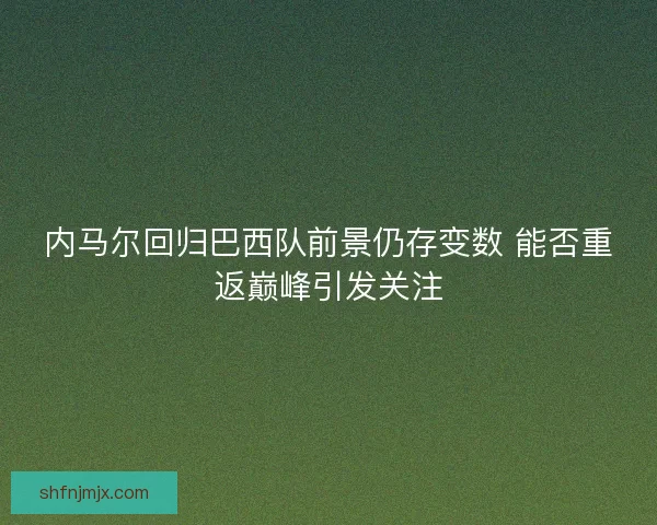 内马尔回归巴西队前景仍存变数 能否重返巅峰引发关注