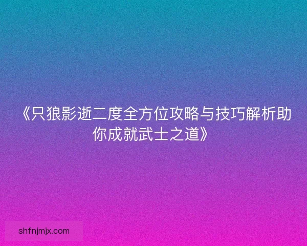 《只狼影逝二度全方位攻略与技巧解析助你成就武士之道》