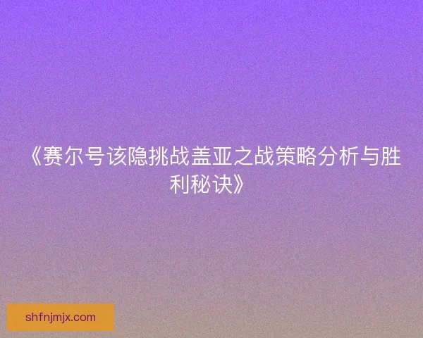 《赛尔号该隐挑战盖亚之战策略分析与胜利秘诀》