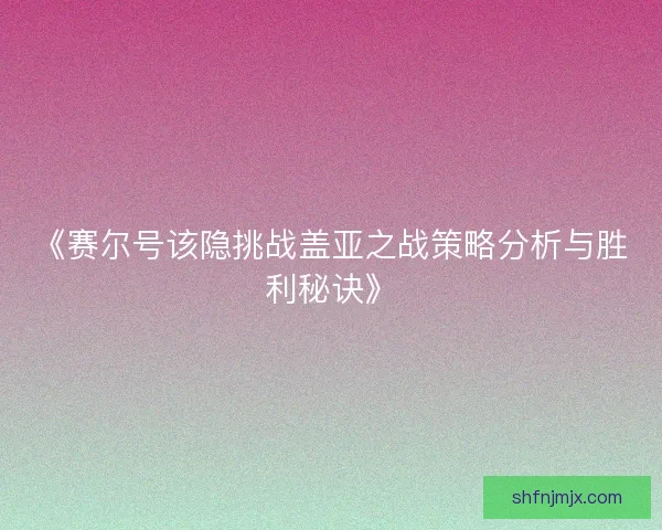 《赛尔号该隐挑战盖亚之战策略分析与胜利秘诀》