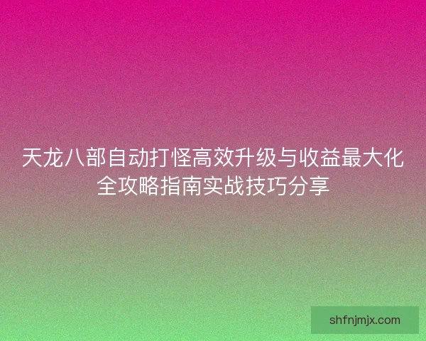 天龙八部自动打怪高效升级与收益最大化全攻略指南实战技巧分享