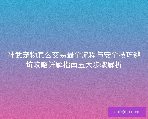 神武宠物怎么交易最全流程与安全技巧避坑攻略详解指南五大步骤解析
